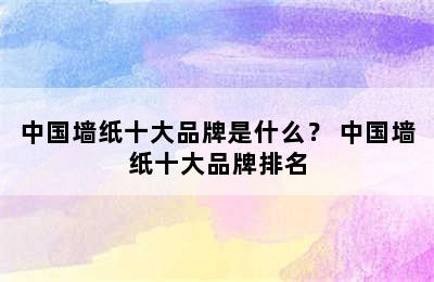 中国墙纸十大品牌是什么？ 中国墙纸十大品牌排名